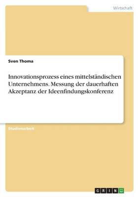 Innovationsprozess Eines Mittelständischen Unternehmens. Messung Der Dauerhaften Akzeptanz Der Ideenfindungskonferenz (German Edition)