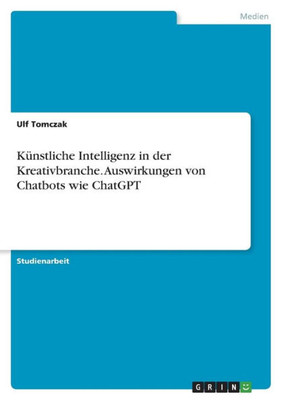 Künstliche Intelligenz In Der Kreativbranche. Auswirkungen Von Chatbots Wie Chatgpt (German Edition)
