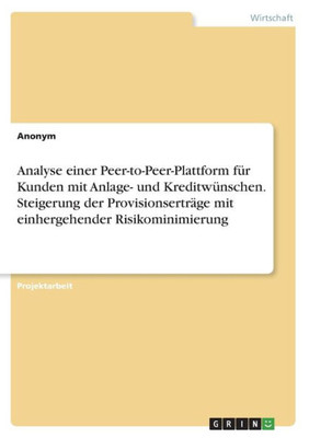 Analyse Einer Peer-To-Peer-Plattform Für Kunden Mit Anlage- Und Kreditwünschen. Steigerung Der Provisionserträge Mit Einhergehender Risikominimierung (German Edition)