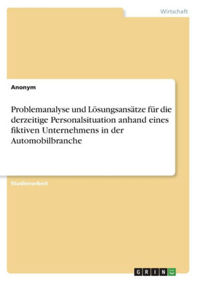 Problemanalyse Und Lösungsansätze Für Die Derzeitige Personalsituation Anhand Eines Fiktiven Unternehmens In Der Automobilbranche (German Edition)