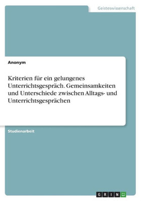 Kriterien Für Ein Gelungenes Unterrichtsgespräch. Gemeinsamkeiten Und Unterschiede Zwischen Alltags- Und Unterrichtsgesprächen (German Edition)