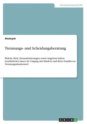 Trennungs- Und Scheidungsberatung: Welche Ziele, Herausforderungen Sowie Angebote Haben Sozialarbeiter: Innen Im Umgang Mit Kindern Und Ihren Familien In Trennungssituationen? (German Edition)