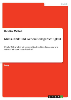 Klima-Ethik Und Generationsgerechtigkeit: Welche Welt Wollen Wir Unseren Kindern Hinterlassen Und Wie Müssten Wir Dann Heute Handeln? (German Edition)