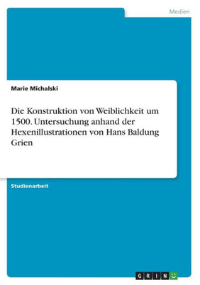 Die Konstruktion Von Weiblichkeit Um 1500. Untersuchung Anhand Der Hexenillustrationen Von Hans Baldung Grien (German Edition)