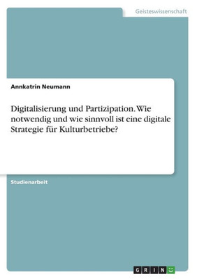 Digitalisierung Und Partizipation. Wie Notwendig Und Wie Sinnvoll Ist Eine Digitale Strategie Für Kulturbetriebe? (German Edition)