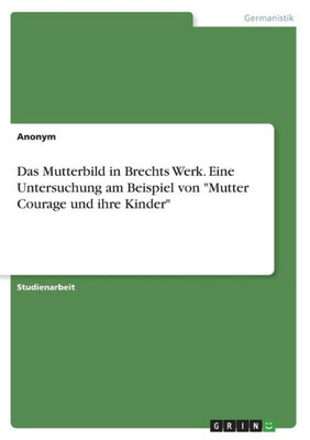 Das Mutterbild In Brechts Werk. Eine Untersuchung Am Beispiel Von "Mutter Courage Und Ihre Kinder" (German Edition)