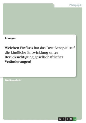 Welchen Einfluss Hat Das Draußenspiel Auf Die Kindliche Entwicklung Unter Berücksichtigung Gesellschaftlicher Veränderungen? (German Edition)