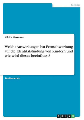 Welche Auswirkungen Hat Fernsehwerbung Auf Die Identitätsfindung Von Kindern Und Wie Wird Dieses Beeinflusst? (German Edition)