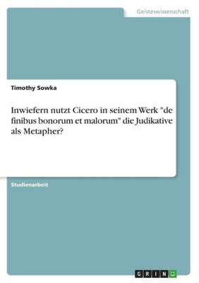 Inwiefern Nutzt Cicero In Seinem Werk "De Finibus Bonorum Et Malorum" Die Judikative Als Metapher? (German Edition)