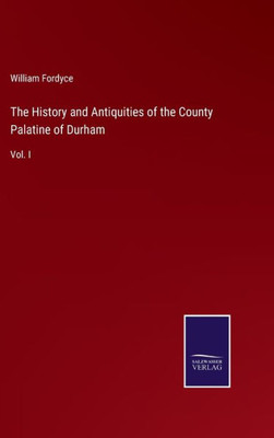 The History And Antiquities Of The County Palatine Of Durham: Vol. I
