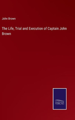 The Life, Trial And Execution Of Captain John Brown