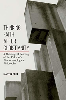 Thinking Faith after Christianity: A Theological Reading of Jan Patočka's Phenomenological Philosophy (SUNY series in Theology and Continental Thought)