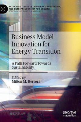 Business Model Innovation For Energy Transition: A Path Forward Towards Sustainability (Palgrave Studies In Democracy, Innovation, And Entrepreneurship For Growth)