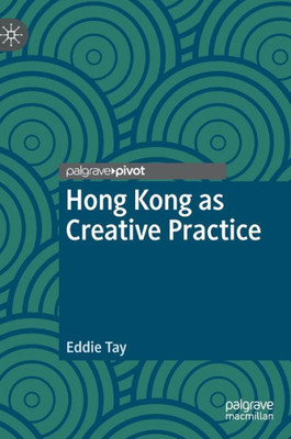 Hong Kong As Creative Practice (Palgrave Studies In Creativity And Culture)