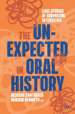 The Unexpected In Oral History: Case Studies Of Surprising Interviews (Palgrave Studies In Oral History)