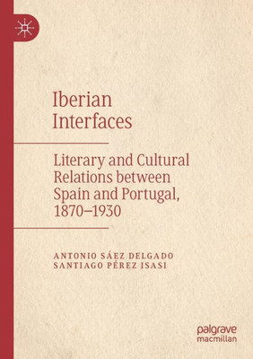 Iberian Interfaces: Literary And Cultural Relations Between Spain And Portugal, 1870-1930