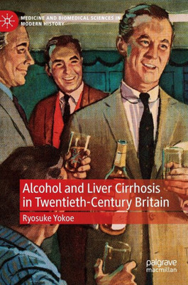Alcohol And Liver Cirrhosis In Twentieth-Century Britain: Drinking In The Science (Medicine And Biomedical Sciences In Modern History)