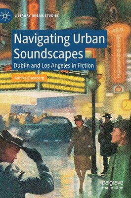 Navigating Urban Soundscapes: Dublin And Los Angeles In Fiction (Literary Urban Studies)