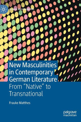New Masculinities In Contemporary German Literature: From Native To Transnational (Global Masculinities)