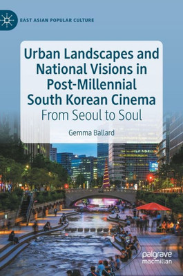 Urban Landscapes And National Visions In Post-Millennial South Korean Cinema: From Seoul To Soul (East Asian Popular Culture)