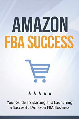 Amazon FBA Success: Your Guide To Starting and Launching a Successful Amazon FBA Business
