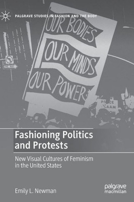 Fashioning Politics And Protests: New Visual Cultures Of Feminism In The United States (Palgrave Studies In Fashion And The Body)
