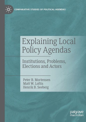 Explaining Local Policy Agendas: Institutions, Problems, Elections And Actors (Comparative Studies Of Political Agendas)