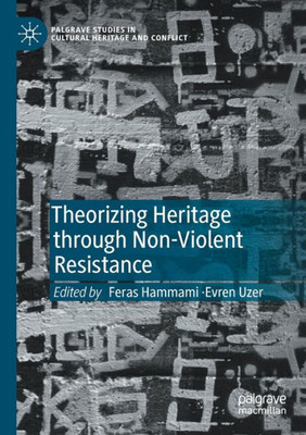 Theorizing Heritage Through Non-Violent Resistance (Palgrave Studies In Cultural Heritage And Conflict)