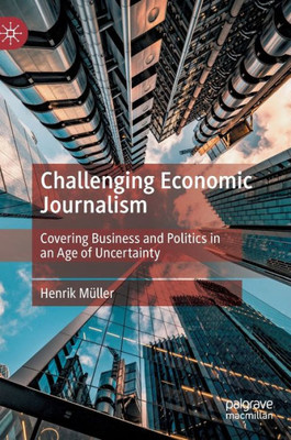 Challenging Economic Journalism: Covering Business And Politics In An Age Of Uncertainty