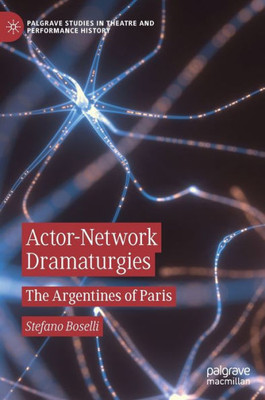 Actor-Network Dramaturgies: The Argentines Of Paris (Palgrave Studies In Theatre And Performance History)