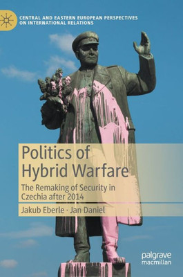 Politics Of Hybrid Warfare: The Remaking Of Security In Czechia After 2014 (Central And Eastern European Perspectives On International Relations)