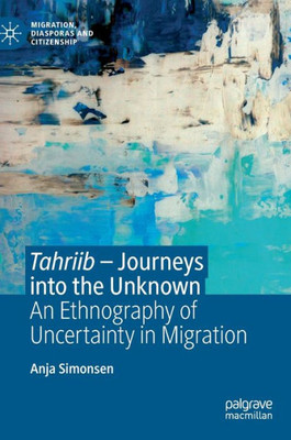 Tahriib  Journeys Into The Unknown: An Ethnography Of Uncertainty In Migration (Migration, Diasporas And Citizenship)