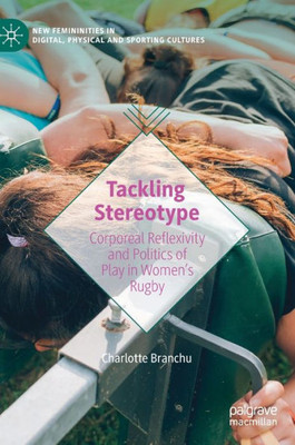 Tackling Stereotype: Corporeal Reflexivity And Politics Of Play In WomenS Rugby (New Femininities In Digital, Physical And Sporting Cultures)