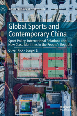 Global Sports And Contemporary China: Sport Policy, International Relations And New Class Identities In The PeopleS Republic (Global Culture And Sport Series)