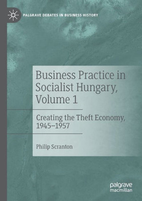 Business Practice In Socialist Hungary, Volume 1: Creating The Theft Economy, 19451957 (Palgrave Debates In Business History)
