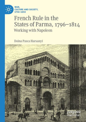 French Rule In The States Of Parma, 1796-1814: Working With Napoleon (War, Culture And Society, 17501850)