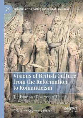 Visions Of British Culture From The Reformation To Romanticism: The Protestant Discovery Of Tradition (Histories Of The Sacred And Secular, 17002000)