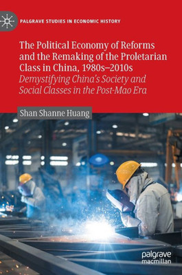 The Political Economy Of Reforms And The Remaking Of The Proletarian Class In China, 1980S2010S: Demystifying China's Society And Social Classes In ... Era (Palgrave Studies In Economic History)