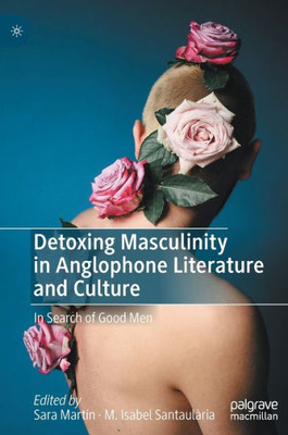 Detoxing Masculinity In Anglophone Literature And Culture: In Search Of Good Men