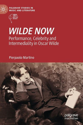 Wilde Now: Performance, Celebrity And Intermediality In Oscar Wilde (Palgrave Studies In Music And Literature)