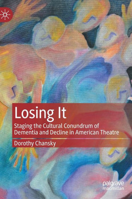 Losing It: Staging The Cultural Conundrum Of Dementia And Decline In American Theatre
