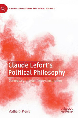 Claude Lefort's Political Philosophy: Democracy, Indeterminacy, Institution (Political Philosophy And Public Purpose)