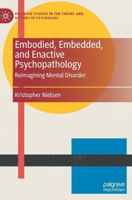 Embodied, Embedded, And Enactive Psychopathology: Reimagining Mental Disorder (Palgrave Studies In The Theory And History Of Psychology)