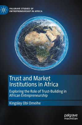 Trust And Market Institutions In Africa: Exploring The Role Of Trust-Building In African Entrepreneurship (Palgrave Studies Of Entrepreneurship In Africa)