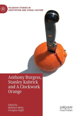 Anthony Burgess, Stanley Kubrick And A Clockwork Orange (Palgrave Studies In Adaptation And Visual Culture)