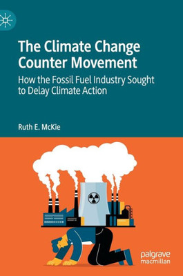 The Climate Change Counter Movement: How The Fossil Fuel Industry Sought To Delay Climate Action