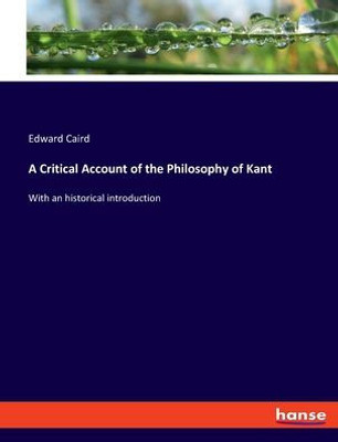 A Critical Account Of The Philosophy Of Kant: With An Historical Introduction