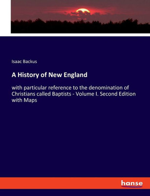 A History Of New England: With Particular Reference To The Denomination Of Christians Called Baptists - Volume I. Second Edition With Maps