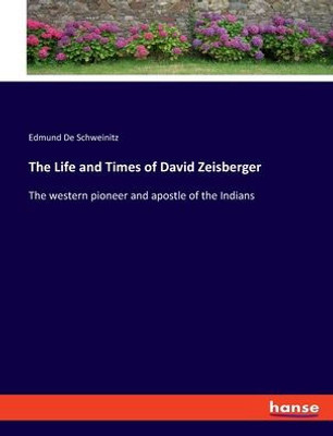 The Life And Times Of David Zeisberger: The Western Pioneer And Apostle Of The Indians