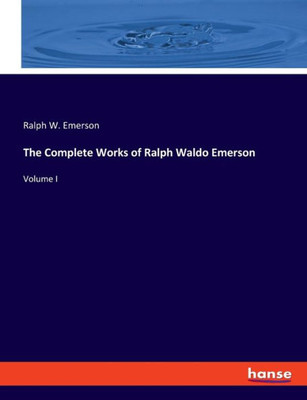 The Complete Works Of Ralph Waldo Emerson: Volume I